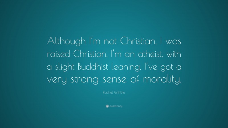 Rachel Griffiths Quote: “Although I’m not Christian, I was raised Christian. I’m an atheist, with a slight Buddhist leaning. I’ve got a very strong sense of morality.”