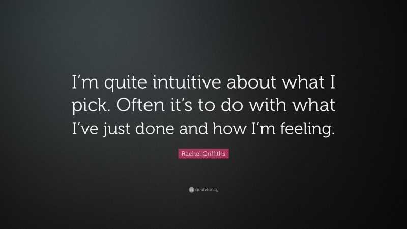 Rachel Griffiths Quote: “I’m quite intuitive about what I pick. Often it’s to do with what I’ve just done and how I’m feeling.”