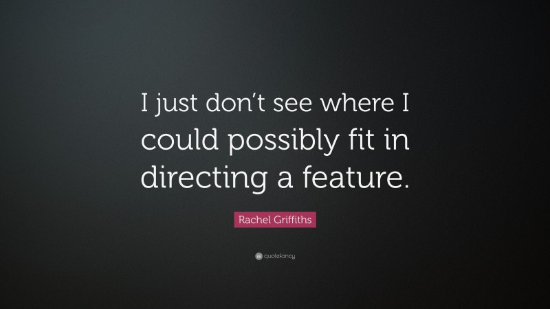 Rachel Griffiths Quote: “I just don’t see where I could possibly fit in directing a feature.”