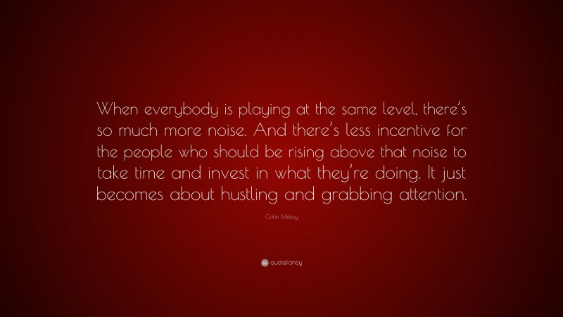Colin Meloy Quote: “When everybody is playing at the same level, there’s so much more noise. And there’s less incentive for the people who should be rising above that noise to take time and invest in what they’re doing. It just becomes about hustling and grabbing attention.”