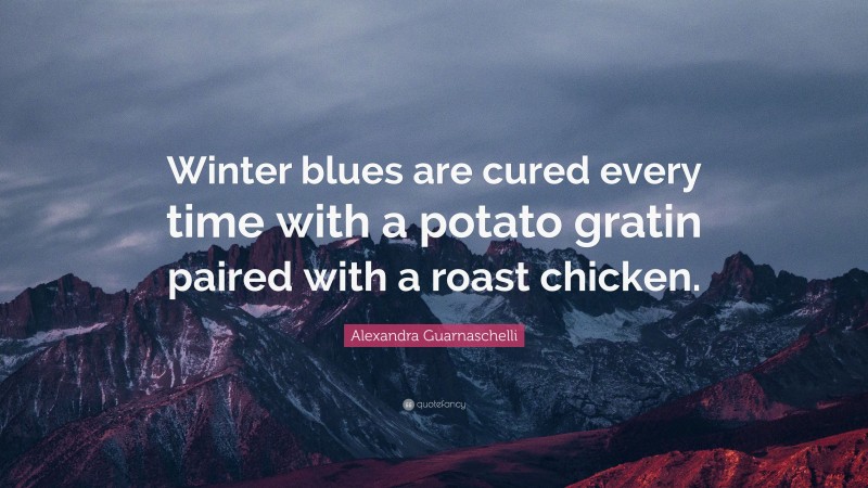 Alexandra Guarnaschelli Quote: “Winter blues are cured every time with a potato gratin paired with a roast chicken.”