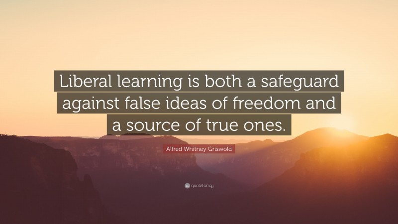 Alfred Whitney Griswold Quote: “Liberal learning is both a safeguard against false ideas of freedom and a source of true ones.”