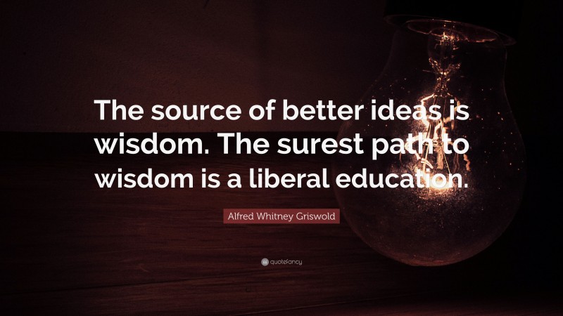 Alfred Whitney Griswold Quote: “The source of better ideas is wisdom. The surest path to wisdom is a liberal education.”