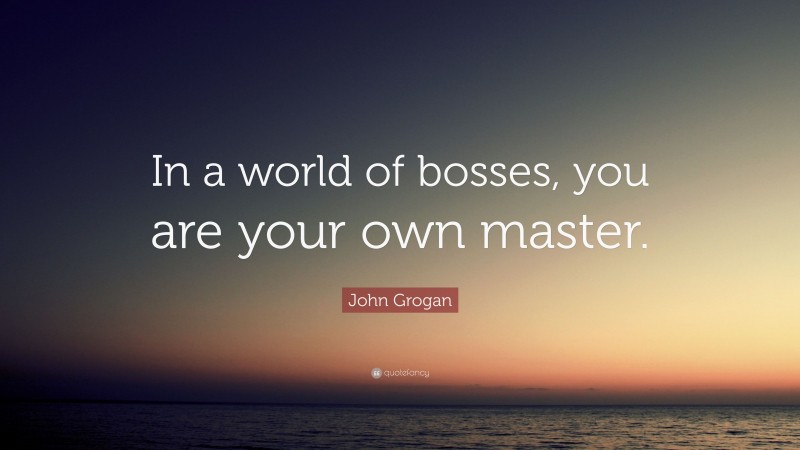 John Grogan Quote: “In a world of bosses, you are your own master.”