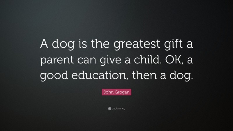 John Grogan Quote: “A dog is the greatest gift a parent can give a child. OK, a good education, then a dog.”