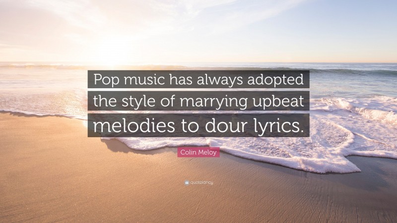 Colin Meloy Quote: “Pop music has always adopted the style of marrying upbeat melodies to dour lyrics.”