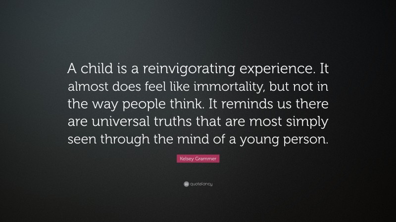 Kelsey Grammer Quote: “A child is a reinvigorating experience. It almost does feel like immortality, but not in the way people think. It reminds us there are universal truths that are most simply seen through the mind of a young person.”