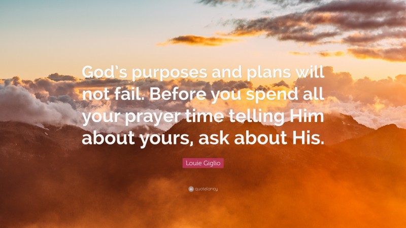 Louie Giglio Quote: “God’s purposes and plans will not fail. Before you spend all your prayer time telling Him about yours, ask about His.”