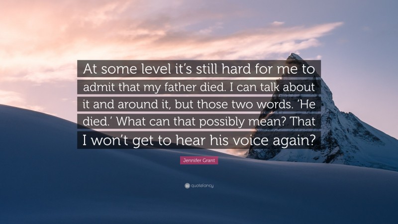 Jennifer Grant Quote: “At some level it’s still hard for me to admit that my father died. I can talk about it and around it, but those two words. ‘He died.’ What can that possibly mean? That I won’t get to hear his voice again?”