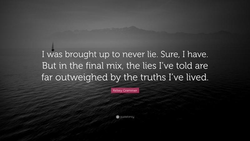 Kelsey Grammer Quote: “I was brought up to never lie. Sure, I have. But in the final mix, the lies I’ve told are far outweighed by the truths I’ve lived.”