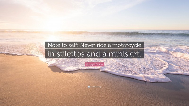 Maggie Grace Quote: “Note to self: Never ride a motorcycle in stilettos and a miniskirt.”