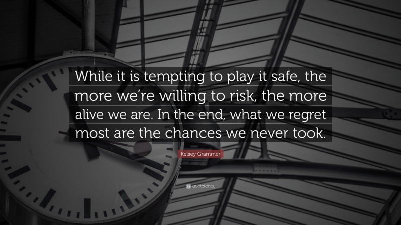 Kelsey Grammer Quote: “While it is tempting to play it safe, the more we’re willing to risk, the more alive we are. In the end, what we regret most are the chances we never took.”