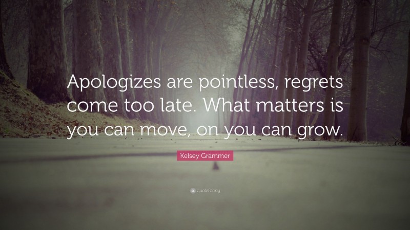 Kelsey Grammer Quote: “Apologizes are pointless, regrets come too late. What matters is you can move, on you can grow.”