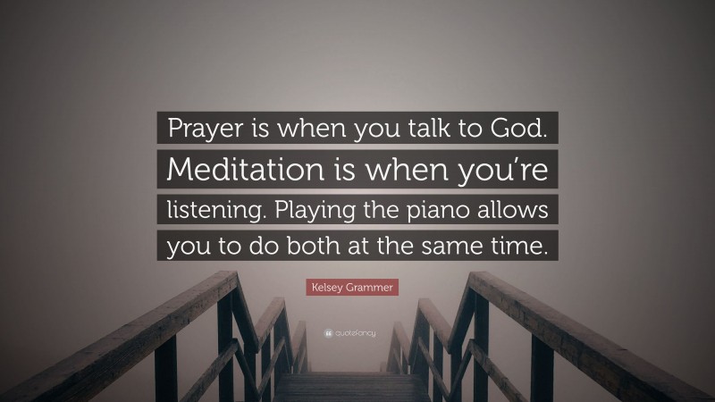 Kelsey Grammer Quote: “Prayer is when you talk to God. Meditation is when you’re listening. Playing the piano allows you to do both at the same time.”