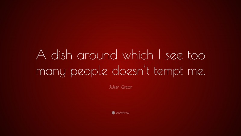 Julien Green Quote: “A dish around which I see too many people doesn’t tempt me.”