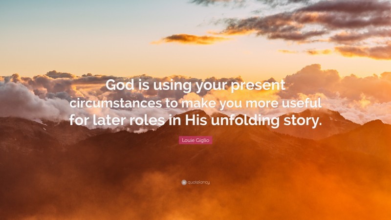 Louie Giglio Quote: “God is using your present circumstances to make you more useful for later roles in His unfolding story.”