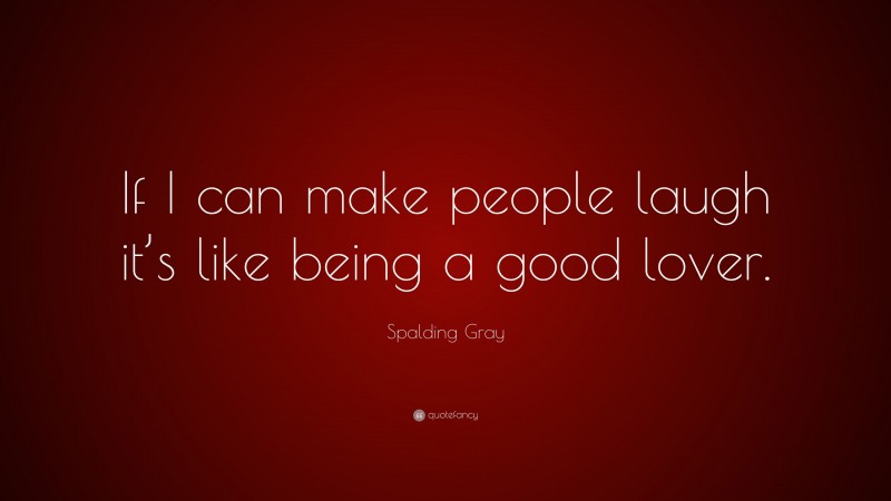 Spalding Gray Quote: “If I can make people laugh it’s like being a good lover.”