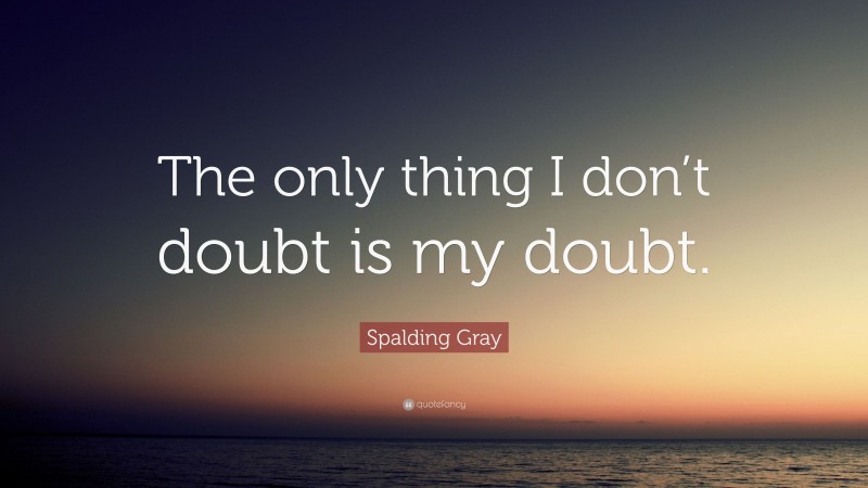 Spalding Gray Quote: “The only thing I don’t doubt is my doubt.”