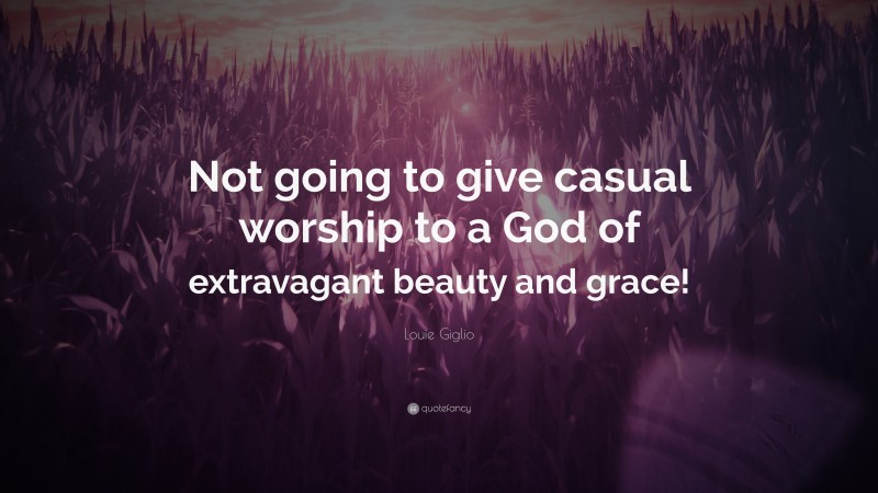Louie Giglio Quote: “Not going to give casual worship to a God of extravagant beauty and grace!”