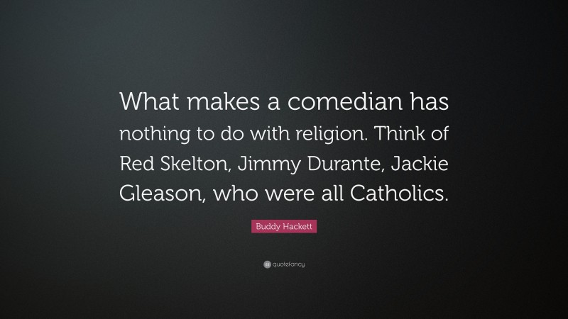 Buddy Hackett Quote: “What makes a comedian has nothing to do with religion. Think of Red Skelton, Jimmy Durante, Jackie Gleason, who were all Catholics.”