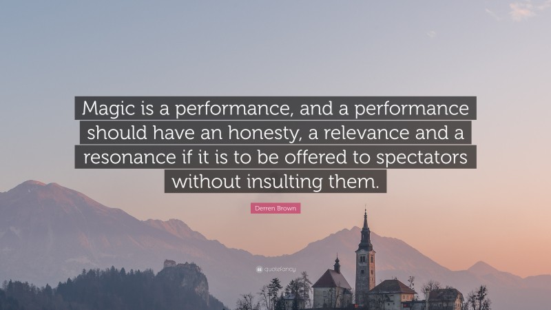 Derren Brown Quote: “Magic is a performance, and a performance should have an honesty, a relevance and a resonance if it is to be offered to spectators without insulting them.”