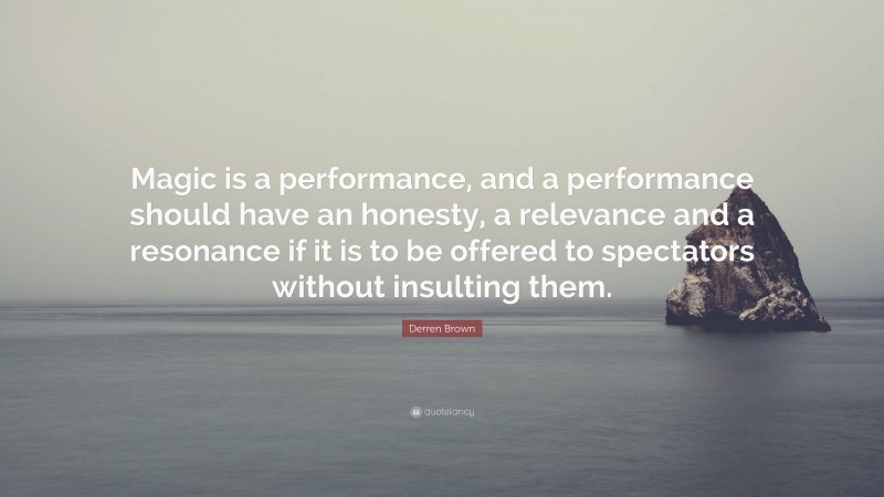 Derren Brown Quote: “Magic is a performance, and a performance should have an honesty, a relevance and a resonance if it is to be offered to spectators without insulting them.”