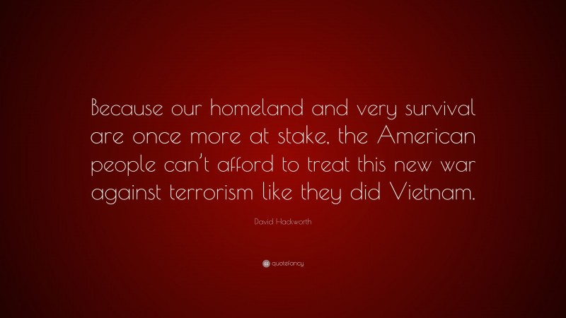 David Hackworth Quote: “Because our homeland and very survival are once more at stake, the American people can’t afford to treat this new war against terrorism like they did Vietnam.”