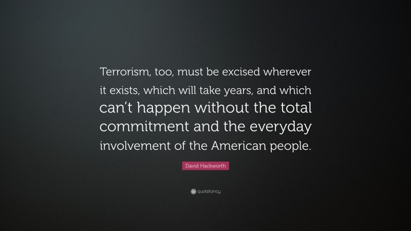 David Hackworth Quote: “Terrorism, too, must be excised wherever it exists, which will take years, and which can’t happen without the total commitment and the everyday involvement of the American people.”