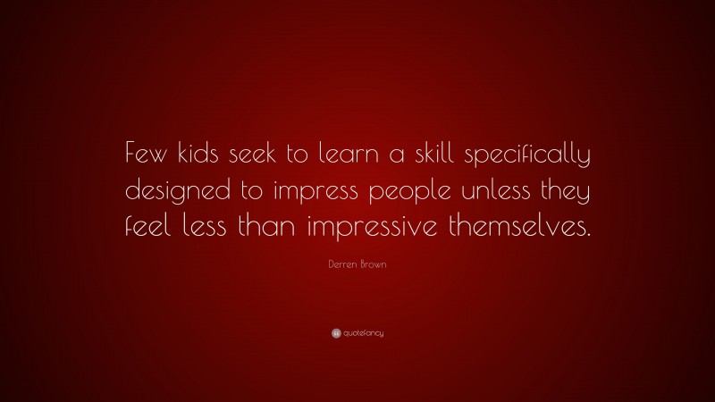 Derren Brown Quote: “Few kids seek to learn a skill specifically designed to impress people unless they feel less than impressive themselves.”