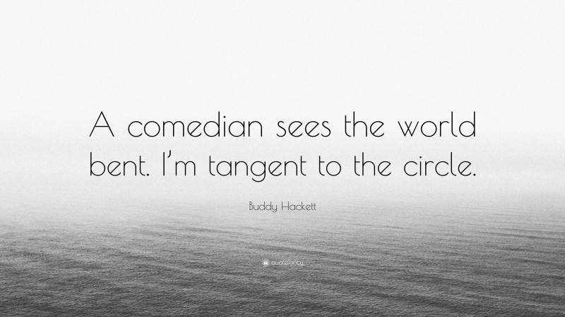 Buddy Hackett Quote: “A comedian sees the world bent. I’m tangent to the circle.”