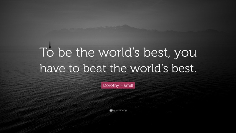 Dorothy Hamill Quote: “To be the world’s best, you have to beat the world’s best.”