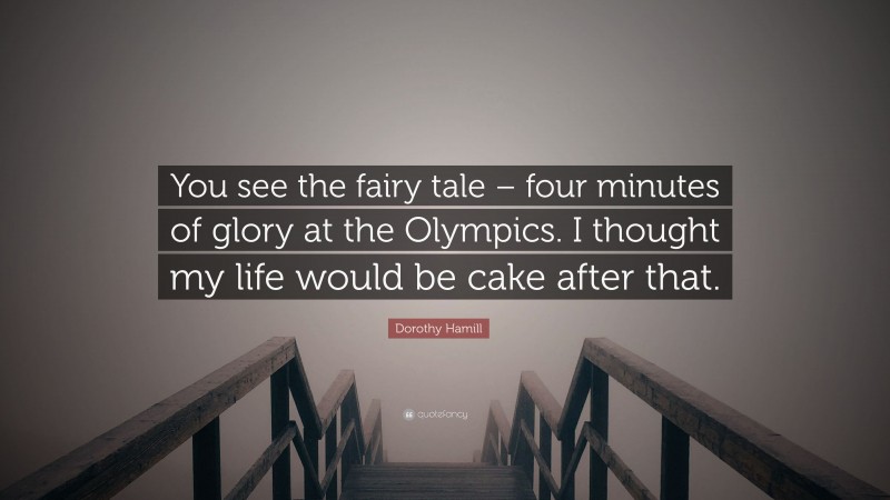 Dorothy Hamill Quote: “You see the fairy tale – four minutes of glory at the Olympics. I thought my life would be cake after that.”