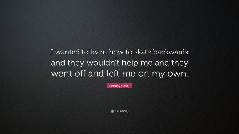 Dorothy Hamill Quote: “I wanted to learn how to skate backwards and they wouldn’t help me and they went off and left me on my own.”