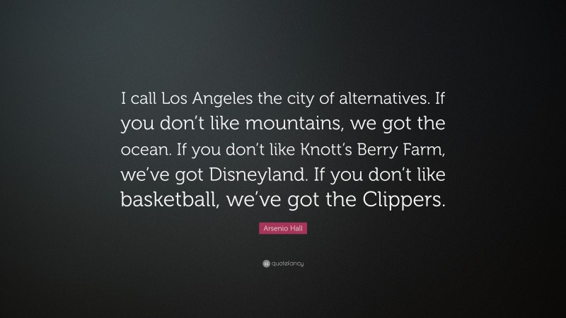 Arsenio Hall Quote: “I call Los Angeles the city of alternatives. If you don’t like mountains, we got the ocean. If you don’t like Knott’s Berry Farm, we’ve got Disneyland. If you don’t like basketball, we’ve got the Clippers.”