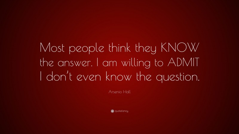 Arsenio Hall Quote: “Most people think they KNOW the answer. I am willing to ADMIT I don’t even know the question.”
