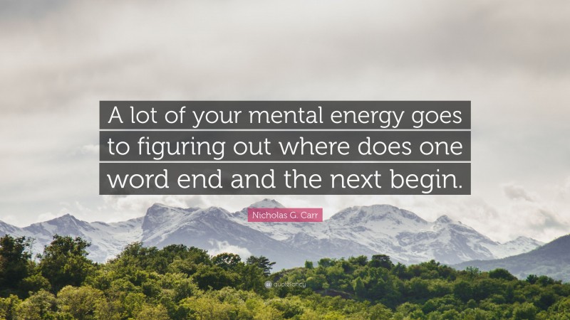 Nicholas G. Carr Quote: “A lot of your mental energy goes to figuring out where does one word end and the next begin.”