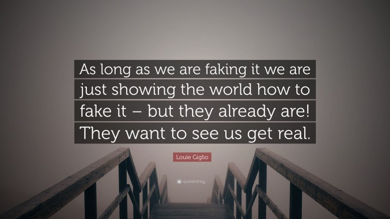 Louie Giglio Quote: “As long as we are faking it we are just showing the world how to fake it – but they already are! They want to see us get real.”