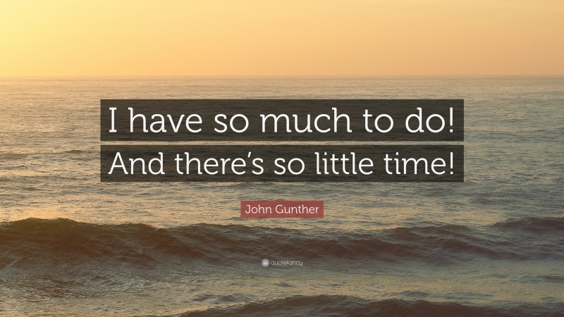 John Gunther Quote: “I have so much to do! And there’s so little time!”