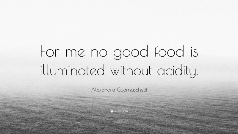Alexandra Guarnaschelli Quote: “For me no good food is illuminated without acidity.”