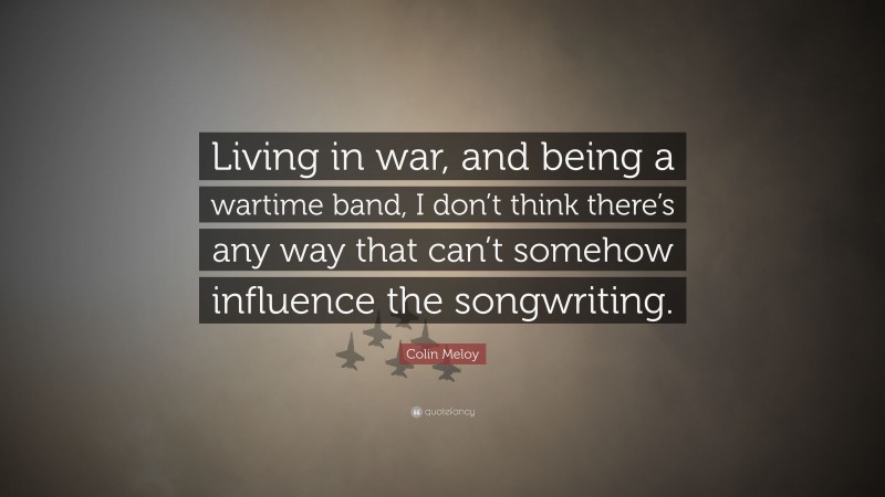 Colin Meloy Quote: “Living in war, and being a wartime band, I don’t think there’s any way that can’t somehow influence the songwriting.”