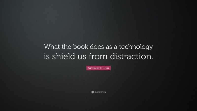 Nicholas G. Carr Quote: “What the book does as a technology is shield us from distraction.”