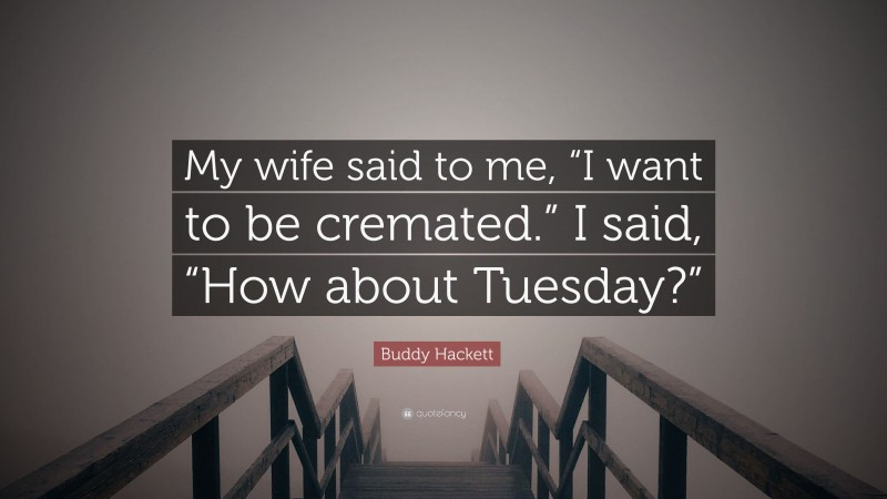 Buddy Hackett Quote: “My wife said to me, “I want to be cremated.” I said, “How about Tuesday?””
