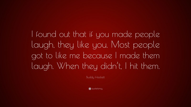 Buddy Hackett Quote: “I found out that if you made people laugh, they like you. Most people got to like me because I made them laugh. When they didn’t, I hit them.”