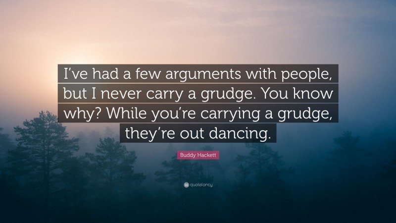 Buddy Hackett Quote: “I’ve had a few arguments with people, but I never carry a grudge. You know why? While you’re carrying a grudge, they’re out dancing.”