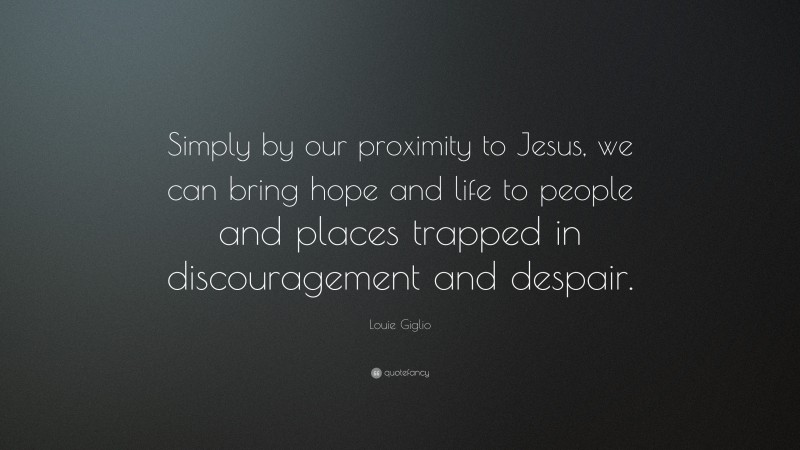 Louie Giglio Quote: “Simply by our proximity to Jesus, we can bring hope and life to people and places trapped in discouragement and despair.”
