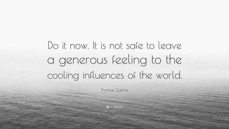 Thomas Guthrie Quote: “Do it now. It is not safe to leave a generous feeling to the cooling influences of the world.”