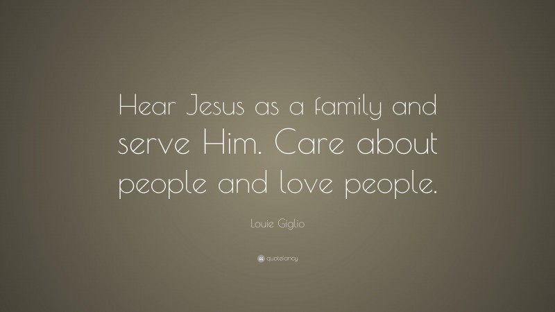 Louie Giglio Quote: “Hear Jesus as a family and serve Him. Care about people and love people.”