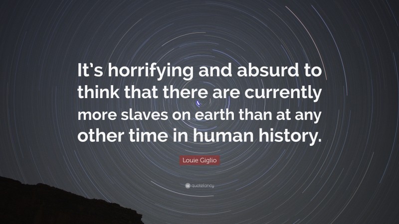 Louie Giglio Quote: “It’s horrifying and absurd to think that there are currently more slaves on earth than at any other time in human history.”