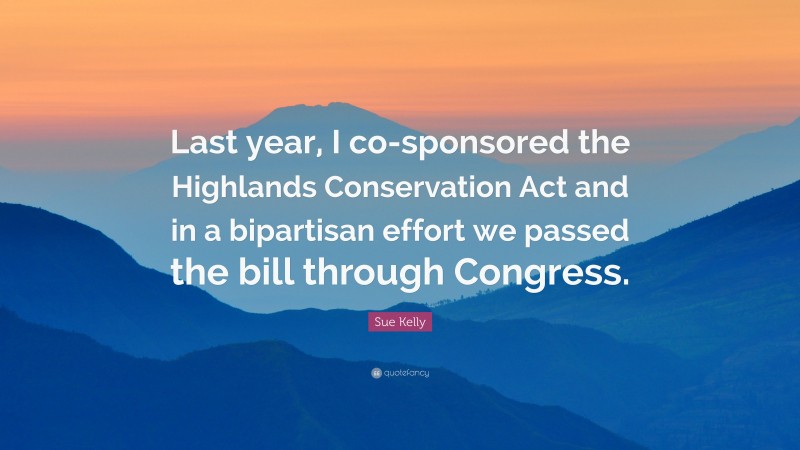 Sue Kelly Quote: “Last year, I co-sponsored the Highlands Conservation Act and in a bipartisan effort we passed the bill through Congress.”