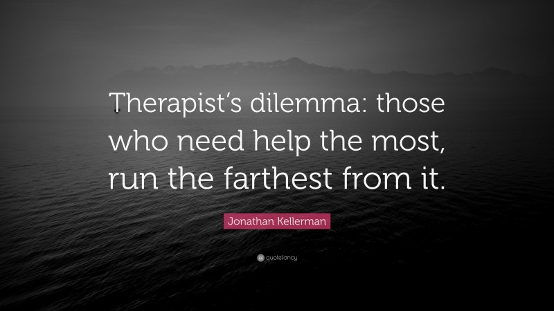 Jonathan Kellerman Quote: “Therapist’s dilemma: those who need help the most, run the farthest from it.”